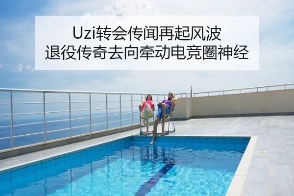Uzi转会传闻再起风波 退役传奇去向牵动电竞圈神经