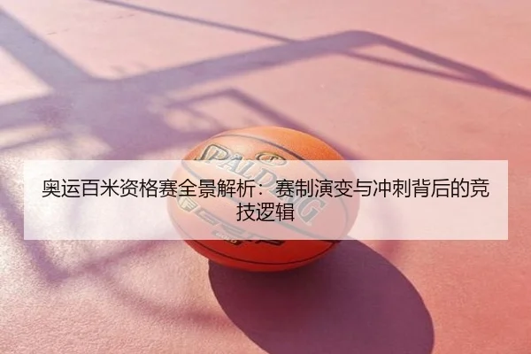 奥运百米资格赛全景解析：赛制演变与冲刺背后的竞技逻辑