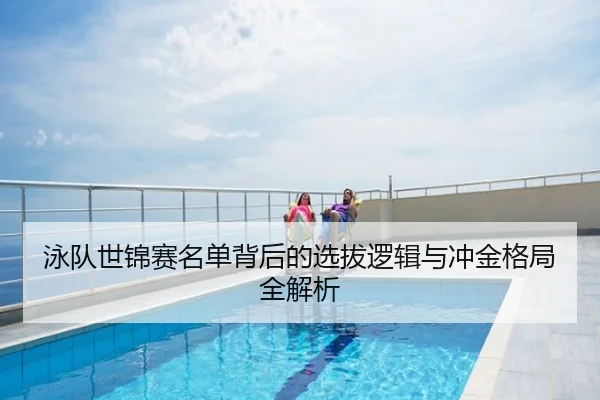 泳队世锦赛名单背后的选拔逻辑与冲金格局全解析