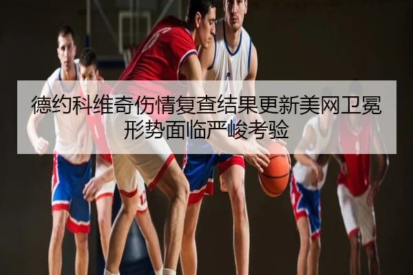 德约科维奇伤情复查结果更新美网卫冕形势面临严峻考验