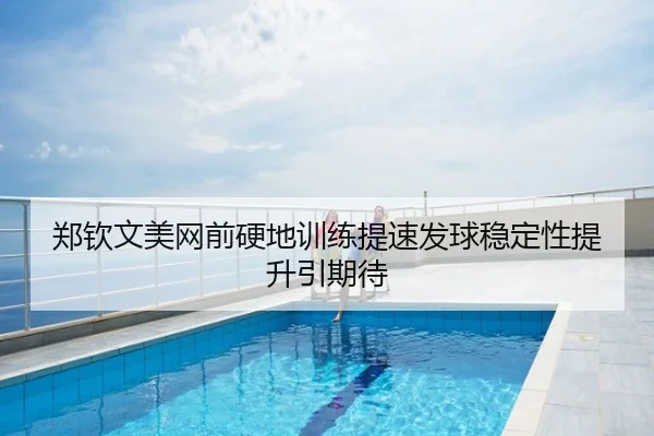 郑钦文美网前硬地训练提速发球稳定性提升引期待