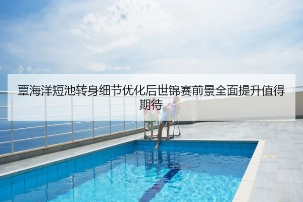 覃海洋短池转身细节优化后世锦赛前景全面提升值得期待