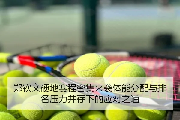郑钦文硬地赛程密集来袭体能分配与排名压力并存下的应对之道