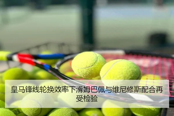 皇马锋线轮换效率下滑姆巴佩与维尼修斯配合再受检验