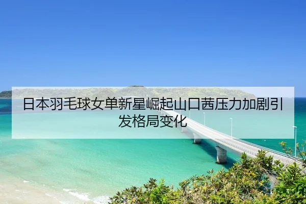 日本羽毛球女单新星崛起山口茜压力加剧引发格局变化
