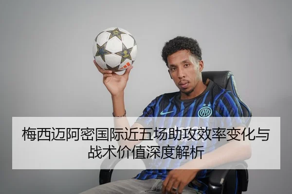 梅西迈阿密国际近五场助攻效率变化与战术价值深度解析