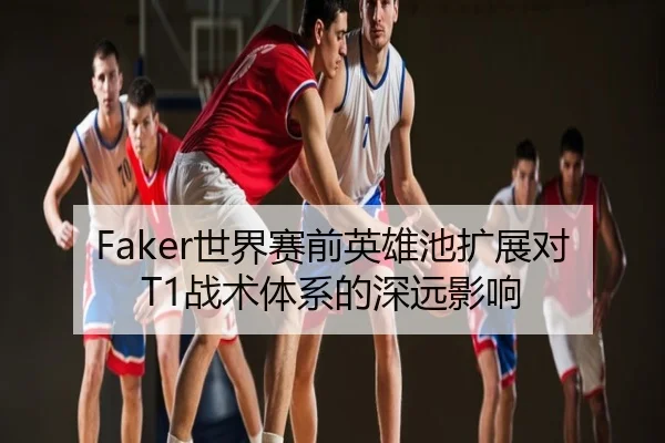Faker世界赛前英雄池扩展对T1战术体系的深远影响